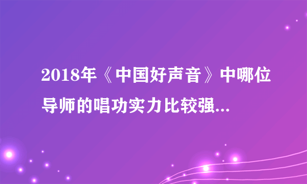 2018年《中国好声音》中哪位导师的唱功实力比较强？为什么？