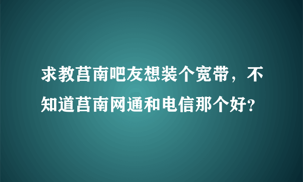 求教莒南吧友想装个宽带，不知道莒南网通和电信那个好？