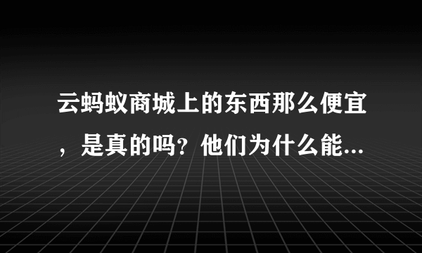 云蚂蚁商城上的东西那么便宜，是真的吗？他们为什么能做到那么便宜？