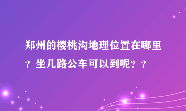 郑州的樱桃沟地理位置在哪里？坐几路公车可以到呢？？