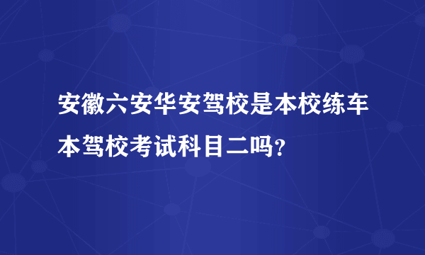 安徽六安华安驾校是本校练车本驾校考试科目二吗？