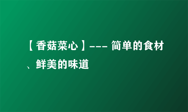 【香菇菜心】--- 简单的食材、鲜美的味道