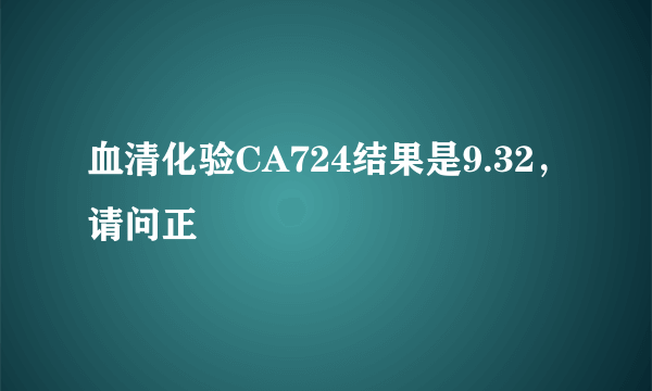 血清化验CA724结果是9.32，请问正