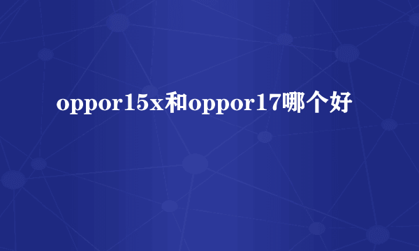 oppor15x和oppor17哪个好