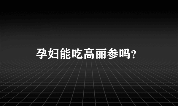 孕妇能吃高丽参吗？