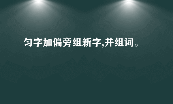 匀字加偏旁组新字,并组词。