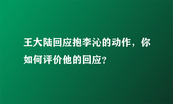 王大陆回应抱李沁的动作，你如何评价他的回应？