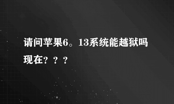 请问苹果6。13系统能越狱吗现在？？？