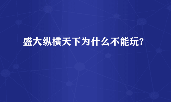 盛大纵横天下为什么不能玩?