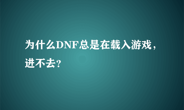 为什么DNF总是在载入游戏，进不去？