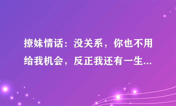 撩妹情话：没关系，你也不用给我机会，反正我还有一生可以浪费！