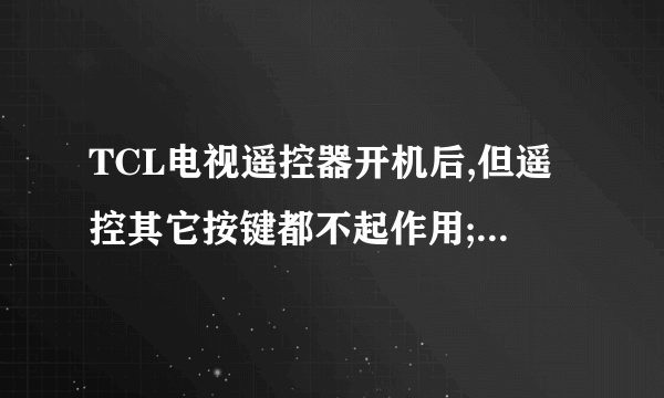 TCL电视遥控器开机后,但遥控其它按键都不起作用;遥控器都关不了;仅能拔掉电源重新开始才可以