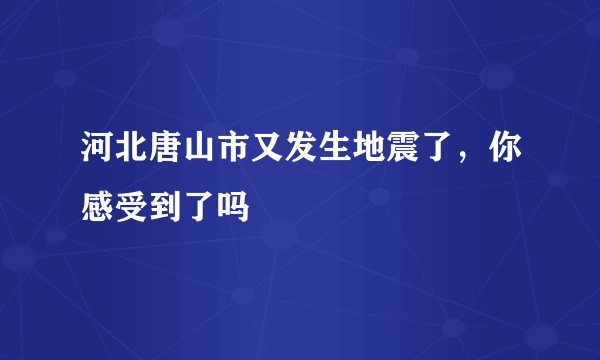 河北唐山市又发生地震了，你感受到了吗