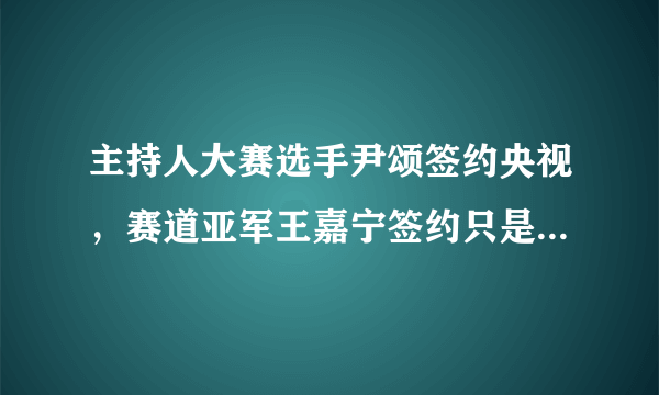 主持人大赛选手尹颂签约央视，赛道亚军王嘉宁签约只是时间问题！