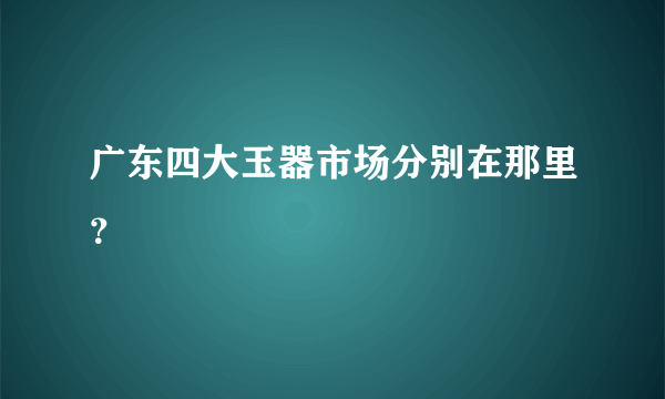 广东四大玉器市场分别在那里？