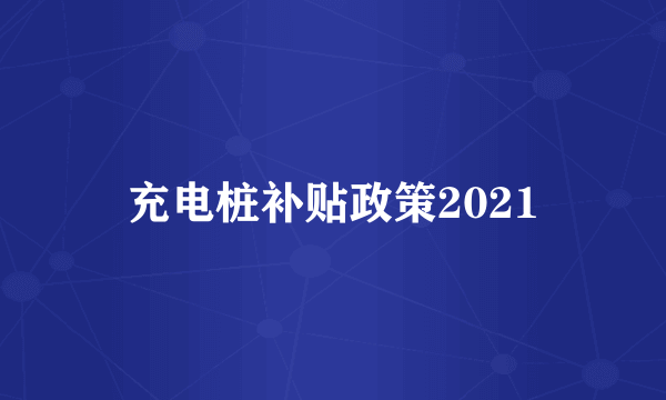 充电桩补贴政策2021