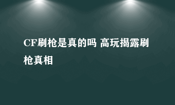 CF刷枪是真的吗 高玩揭露刷枪真相