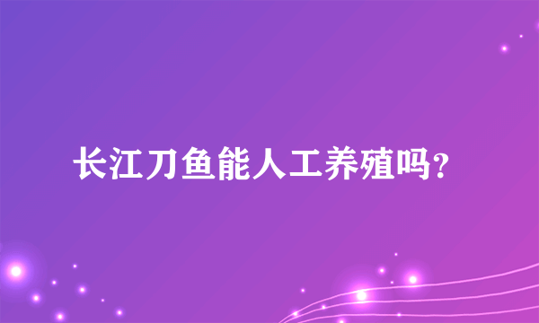 长江刀鱼能人工养殖吗？