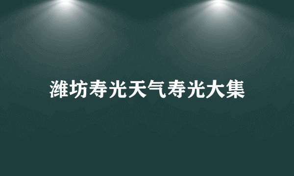 潍坊寿光天气寿光大集