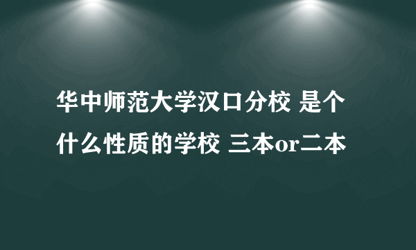 华中师范大学汉口分校 是个什么性质的学校 三本or二本