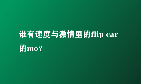 谁有速度与激情里的flip car的mo？