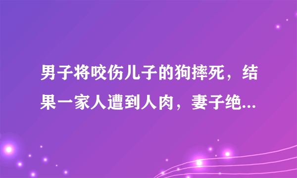 男子将咬伤儿子的狗摔死，结果一家人遭到人肉，妻子绝望割腕自杀，你怎么看？