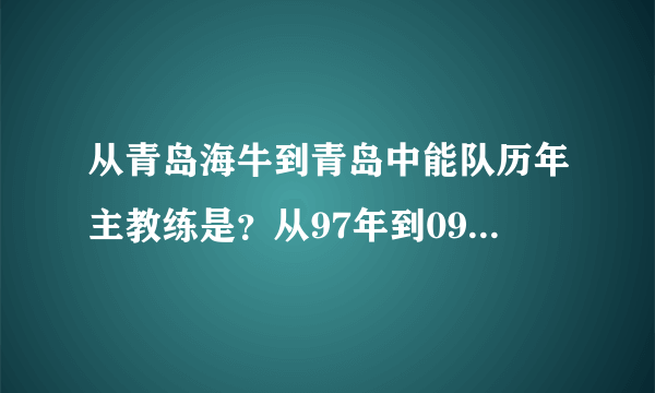 从青岛海牛到青岛中能队历年主教练是？从97年到09年得！谢谢！