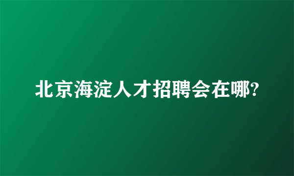 北京海淀人才招聘会在哪?