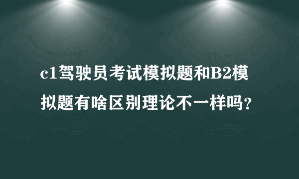 c1驾驶员考试模拟题和B2模拟题有啥区别理论不一样吗？