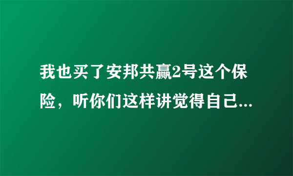 我也买了安邦共赢2号这个保险，听你们这样讲觉得自己被骗了，已经过了两个月，还可以退保吗？