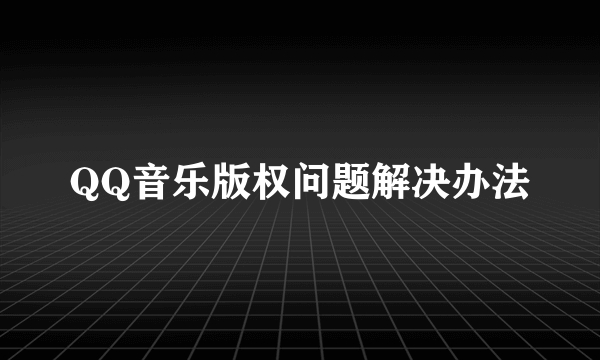 QQ音乐版权问题解决办法