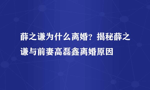 薛之谦为什么离婚？揭秘薛之谦与前妻高磊鑫离婚原因