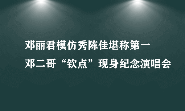 邓丽君模仿秀陈佳堪称第一 邓二哥“钦点”现身纪念演唱会