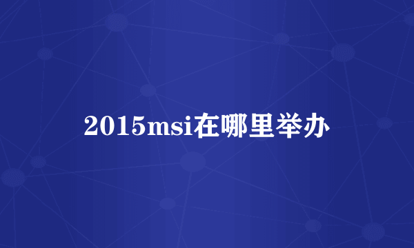 2015msi在哪里举办