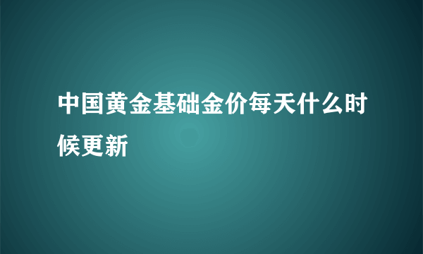 中国黄金基础金价每天什么时候更新