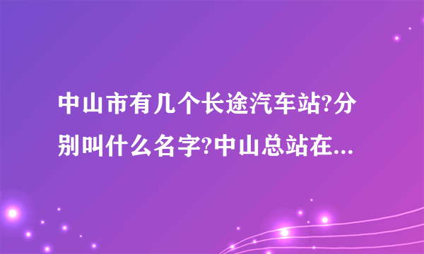 中山市有几个长途汽车站?分别叫什么名字?中山总站在什么位置？