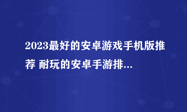 2023最好的安卓游戏手机版推荐 耐玩的安卓手游排行榜分享