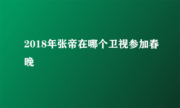 2018年张帝在哪个卫视参加春晚