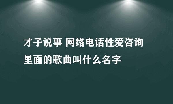 才子说事 网络电话性爱咨询里面的歌曲叫什么名字