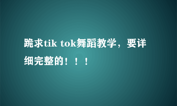 跪求tik tok舞蹈教学，要详细完整的！！！