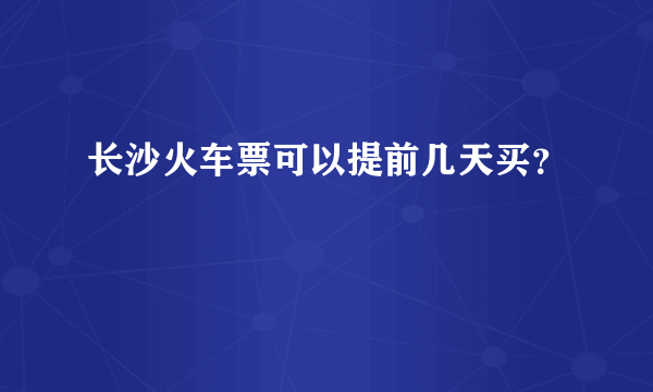 长沙火车票可以提前几天买？