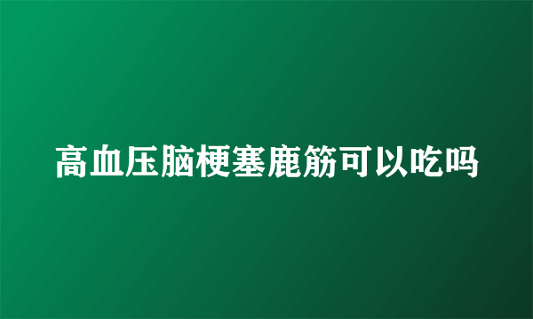 高血压脑梗塞鹿筋可以吃吗