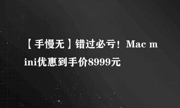 【手慢无】错过必亏！Mac mini优惠到手价8999元