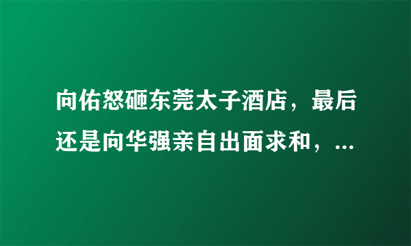 向佑怒砸东莞太子酒店，最后还是向华强亲自出面求和，对方到底有何背景？