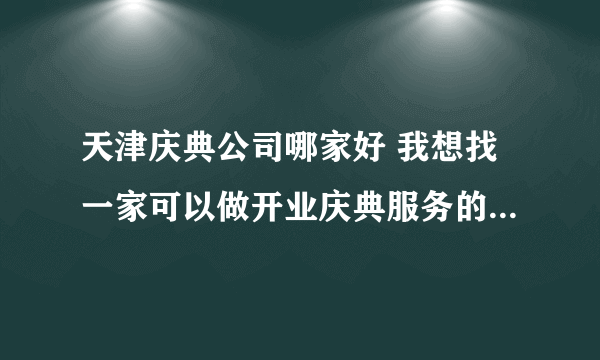 天津庆典公司哪家好 我想找一家可以做开业庆典服务的礼仪公司？