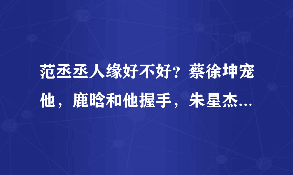 范丞丞人缘好不好？蔡徐坤宠他，鹿晗和他握手，朱星杰也称赞他