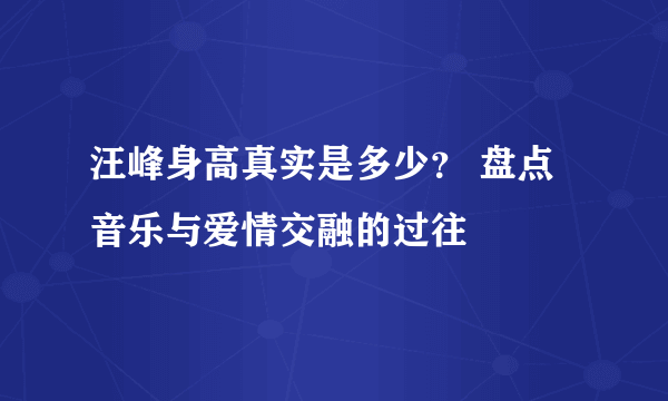 汪峰身高真实是多少？ 盘点音乐与爱情交融的过往