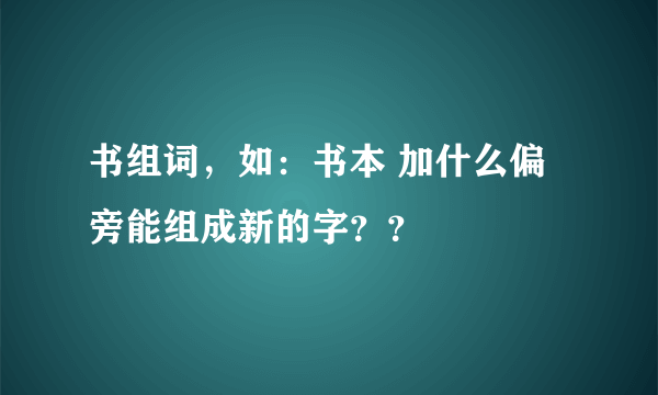 书组词，如：书本 加什么偏旁能组成新的字？？