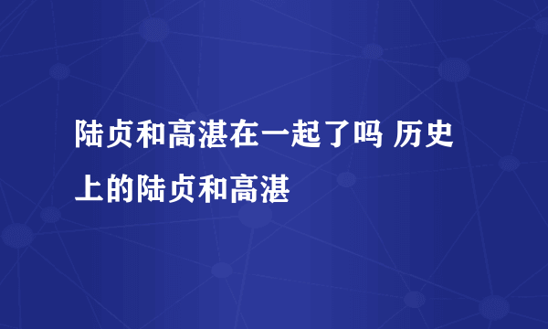 陆贞和高湛在一起了吗 历史上的陆贞和高湛