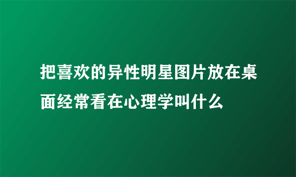 把喜欢的异性明星图片放在桌面经常看在心理学叫什么